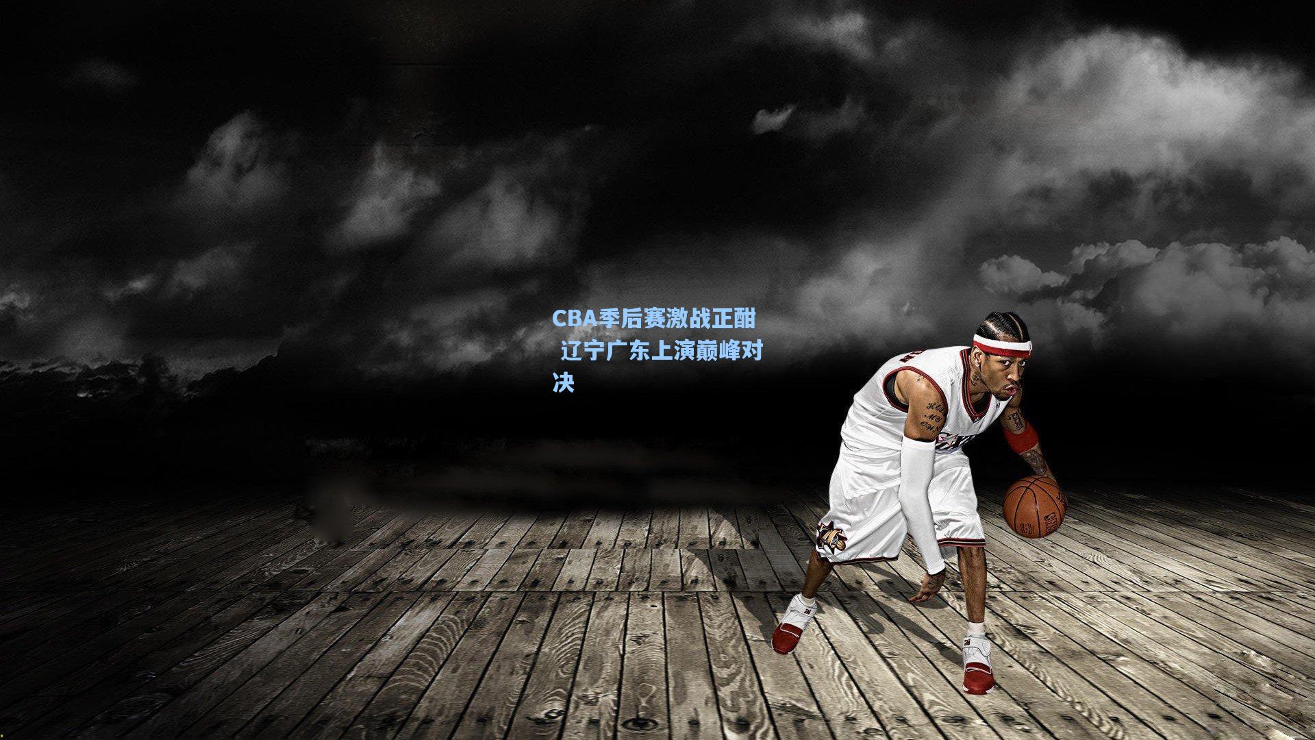 爱游戏娱乐-CBA季后赛激战正酣 辽宁广东上演巅峰对决