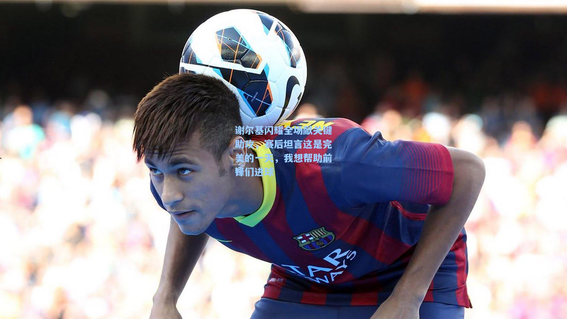 爱游戏平台-谢尔基闪耀全场献关键助攻，赛后坦言这是完美的一天，我想帮助前锋们进球