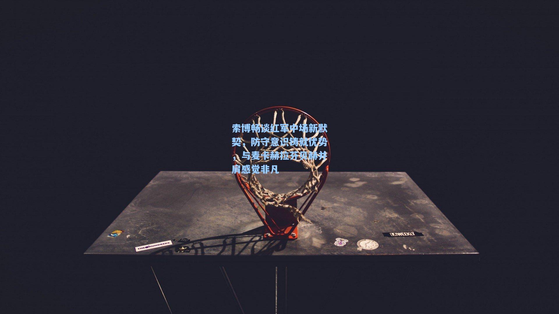 【爱游戏平台】索博畅谈红军中场新默契，防守意识铸就优势，与麦卡赫拉芬贝赫并肩感觉非凡