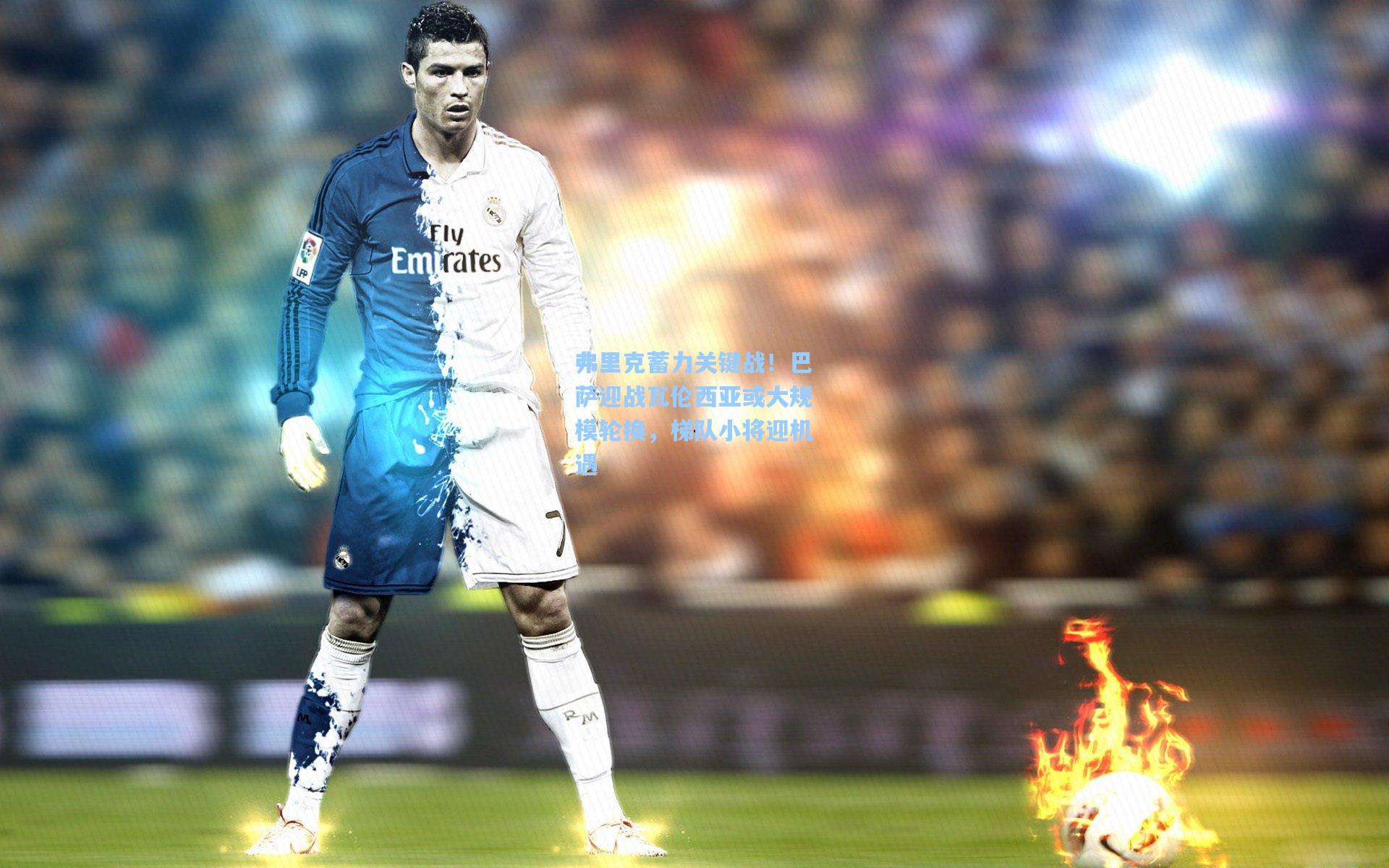 弗里克蓄力关键战！巴萨迎战瓦伦西亚或大规模轮换，梯队小将迎机遇