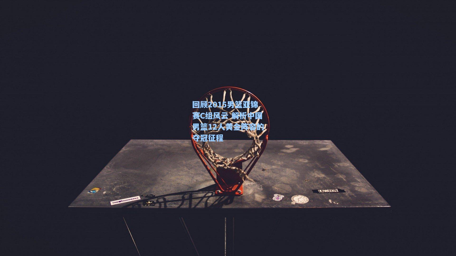 回顾2015男篮亚锦赛C组风云 解析中国男篮12人黄金阵容的夺冠征程