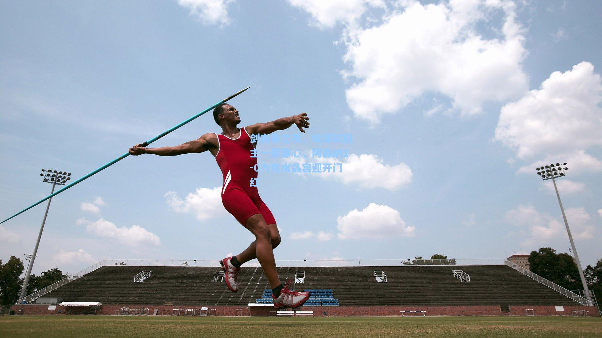 AYX SPORTS：剑南春之夜，埃泽弑旧主一箭穿心，阿森纳1-0力克水晶宫迎开门红