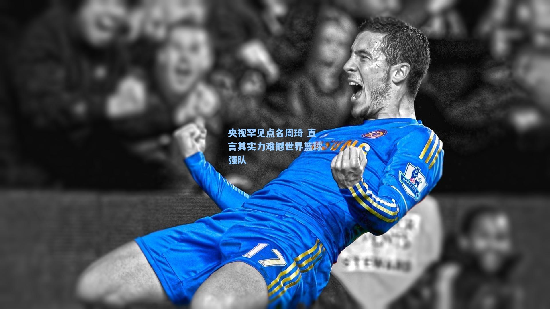 AYX SPORTS：央视罕见点名周琦 直言其实力难撼世界篮球强队