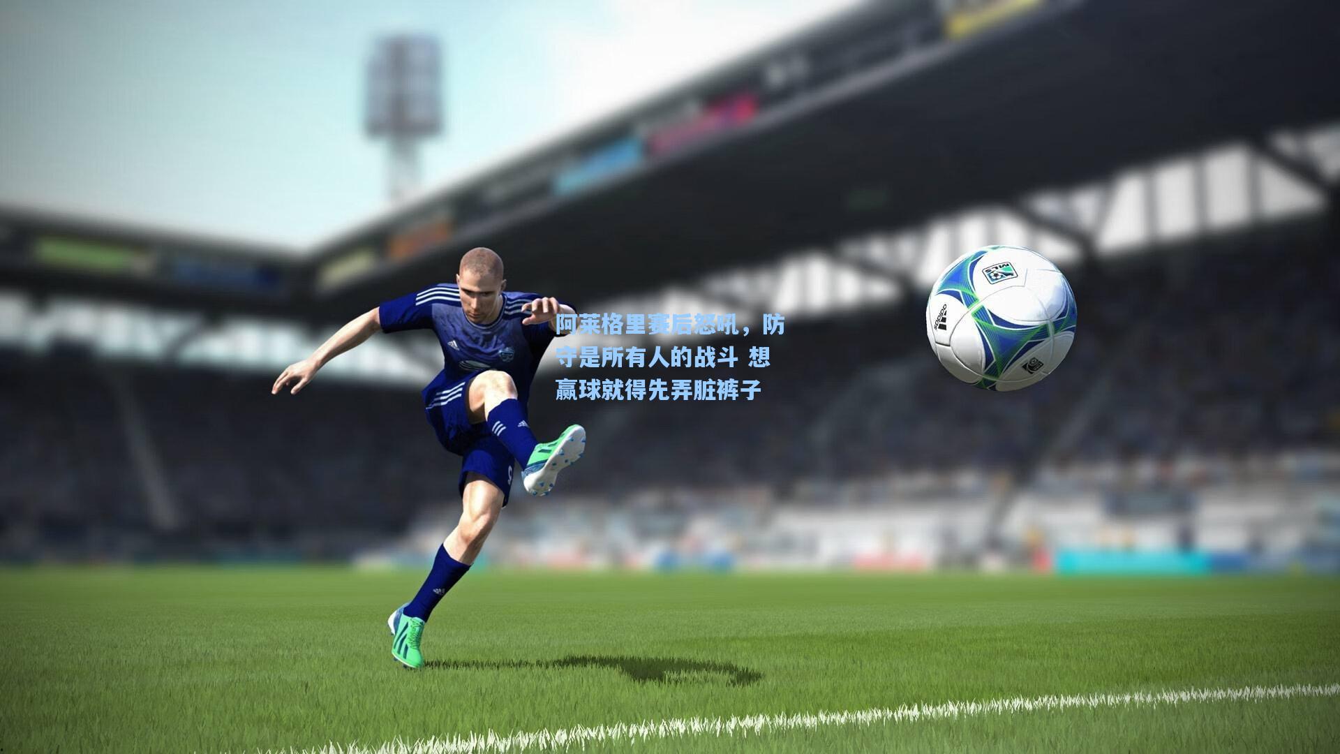 阿莱格里赛后怒吼，防守是所有人的战斗 想赢球就得先弄脏裤子