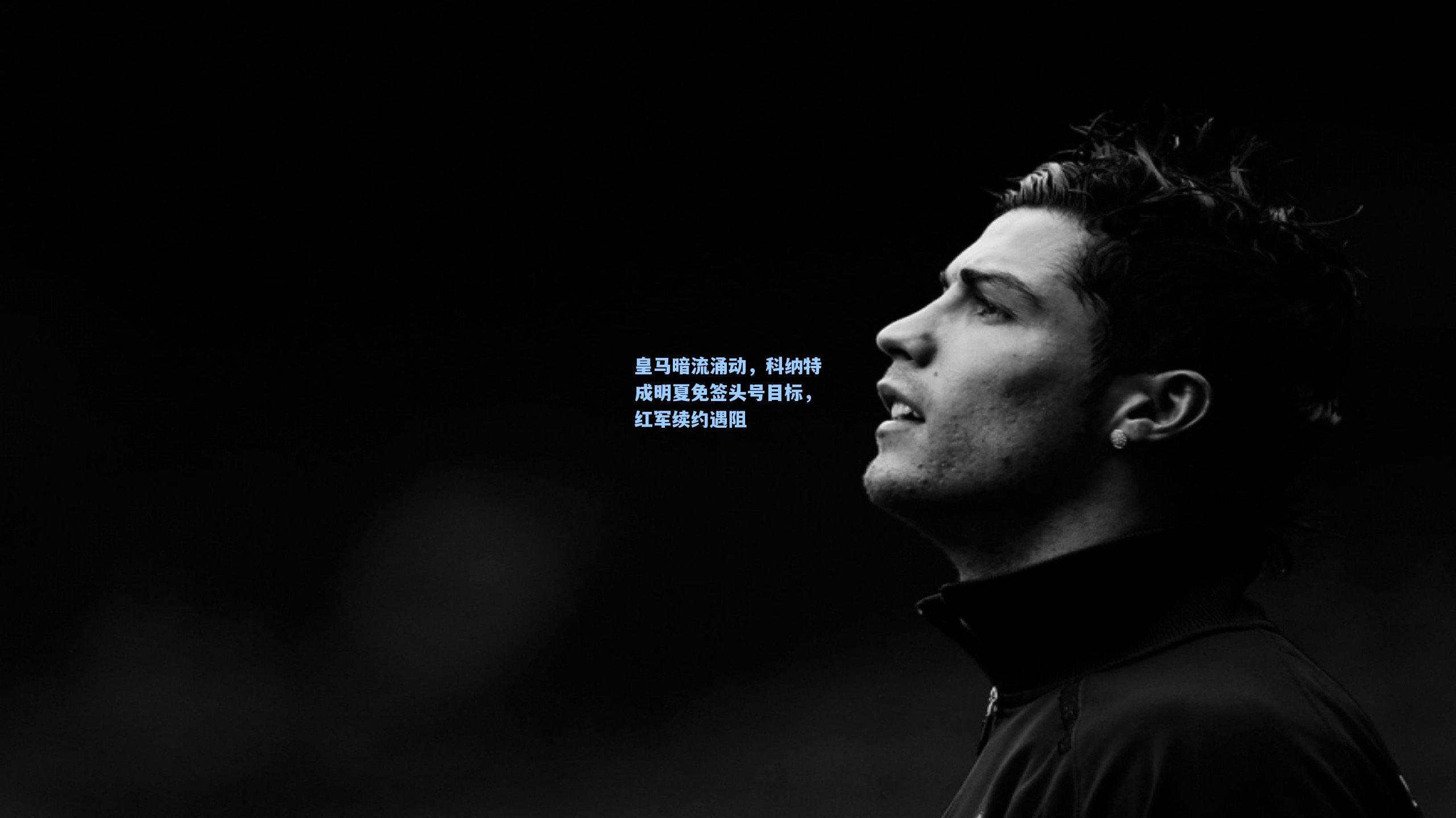 皇马暗流涌动,科纳特成明夏免签头号目标,红军续约遇阻